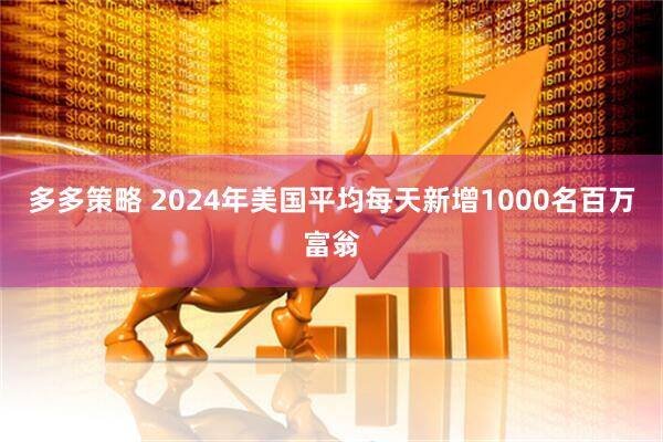多多策略 2024年美国平均每天新增1000名百万富翁