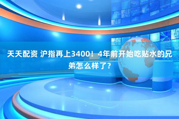 天天配资 沪指再上3400！4年前开始吃贴水的兄弟怎么样了？