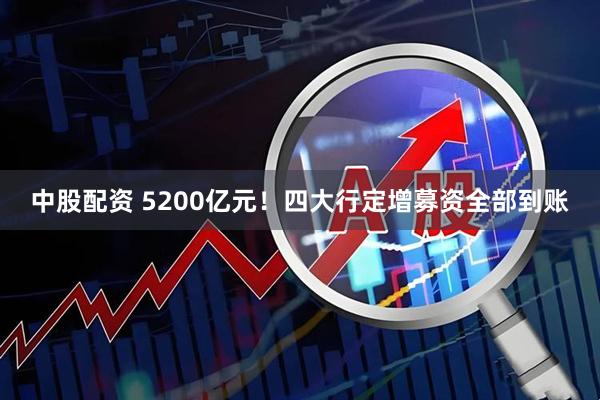 中股配资 5200亿元！四大行定增募资全部到账