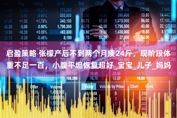 启盈策略 张檬产后不到两个月瘦24斤，现阶段体重不足一百，小腹平坦恢复超好_宝宝_儿子_妈妈