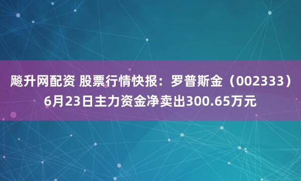 飚升网配资 股票行情快报：罗普斯金（002333）6月23日主力资金净卖出300.65万元