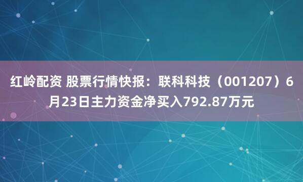 红岭配资 股票行情快报：联科科技（001207）6月23日主力资金净买入792.87万元