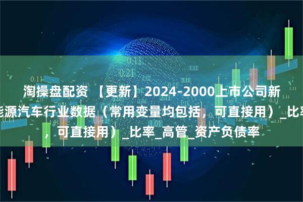 淘操盘配资 【更新】2024-2000上市公司新能源汽车数据、新能源汽车行业数据（常用变量均包括，可直接用）_比率_高管_资产负债率