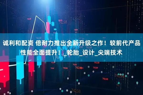 诚利和配资 倍耐力推出全新升级之作！较前代产品性能全面提升！_轮胎_设计_尖端技术