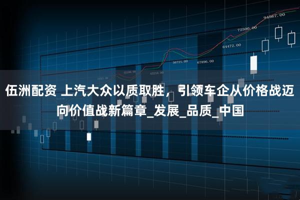 伍洲配资 上汽大众以质取胜，引领车企从价格战迈向价值战新篇章_发展_品质_中国