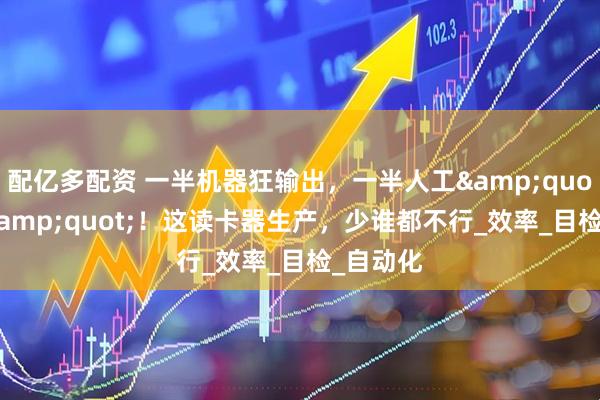 配亿多配资 一半机器狂输出，一半人工&quot;找茬&quot;！这读卡器生产，少谁都不行_效率_目检_自动化