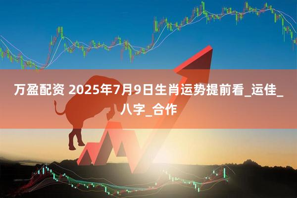 万盈配资 2025年7月9日生肖运势提前看_运佳_八字_合作