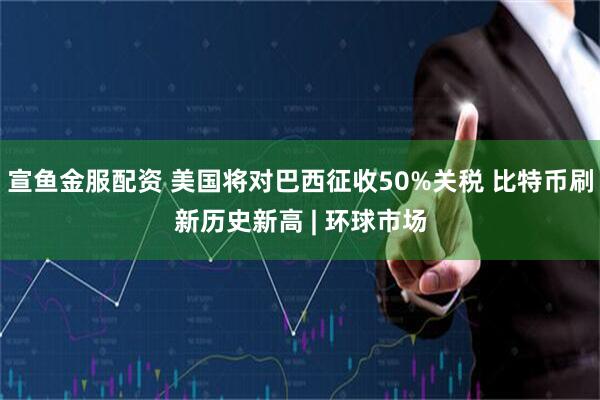 宣鱼金服配资 美国将对巴西征收50%关税 比特币刷新历史新高 | 环球市场