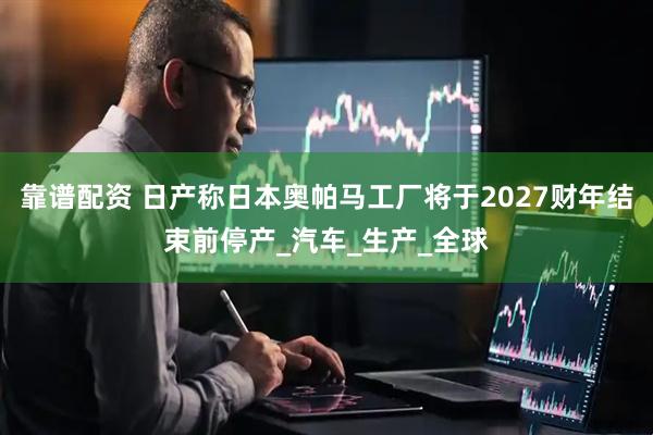 靠谱配资 日产称日本奥帕马工厂将于2027财年结束前停产_汽车_生产_全球