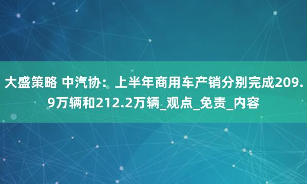 大盛策略 中汽协：上半年商用车产销分别完成209.9万辆和212.2万辆_观点_免责_内容