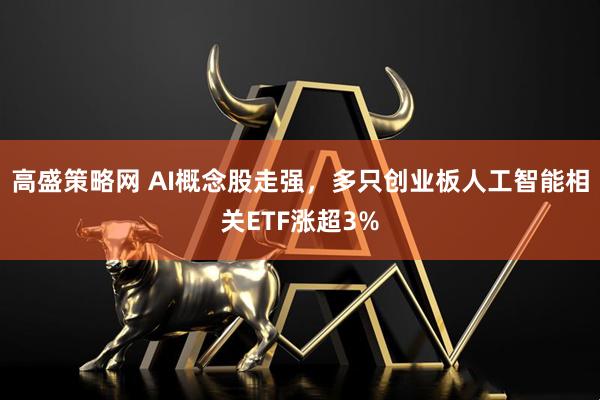 高盛策略网 AI概念股走强，多只创业板人工智能相关ETF涨超3%