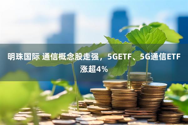 明珠国际 通信概念股走强，5GETF、5G通信ETF涨超4%