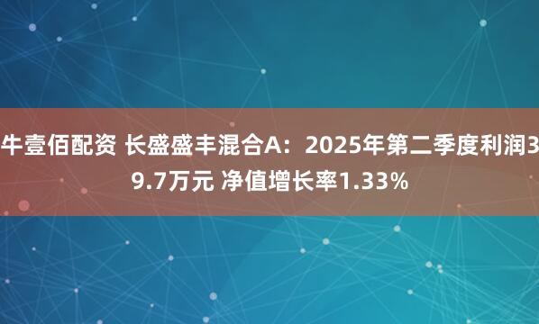 牛壹佰配资 长盛盛丰混合A：2025年第二季度利润39.7万元 净值增长率1.33%
