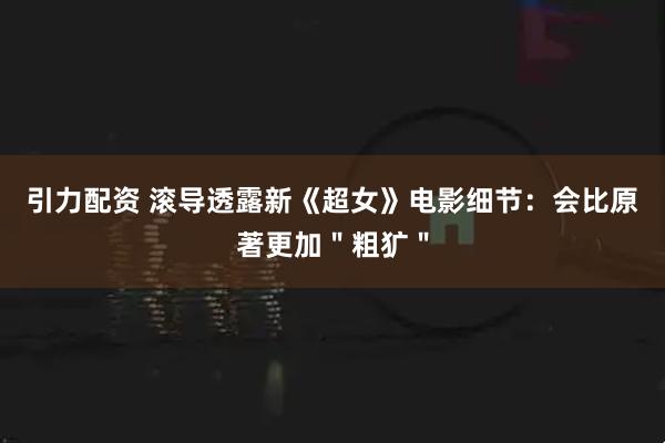 引力配资 滚导透露新《超女》电影细节：会比原著更加＂粗犷＂
