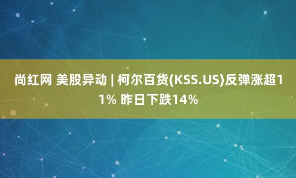 尚红网 美股异动 | 柯尔百货(KSS.US)反弹涨超11% 昨日下跌14%