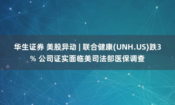华生证券 美股异动 | 联合健康(UNH.US)跌3% 公司证实面临美司法部医保调查
