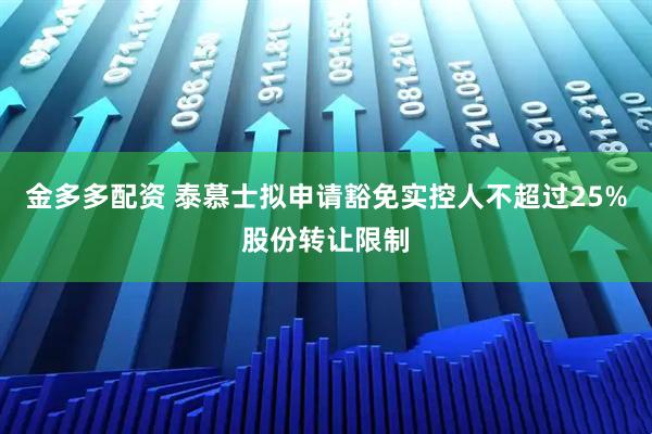 金多多配资 泰慕士拟申请豁免实控人不超过25%股份转让限制