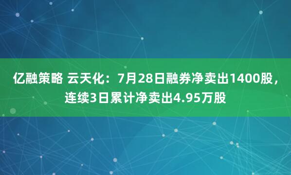 亿融策略 云天化：7月28日融券净卖出1400股，连续3日累计净卖出4.95万股
