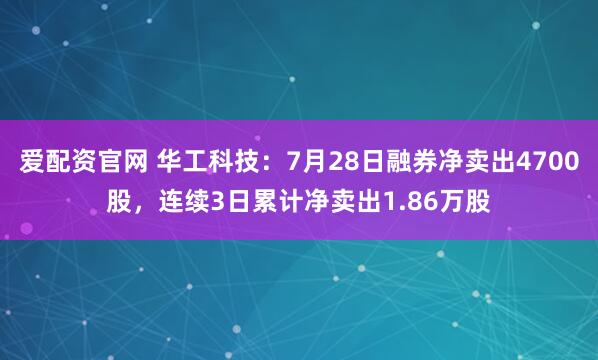 爱配资官网 华工科技：7月28日融券净卖出4700股，连续3日累计净卖出1.86万股