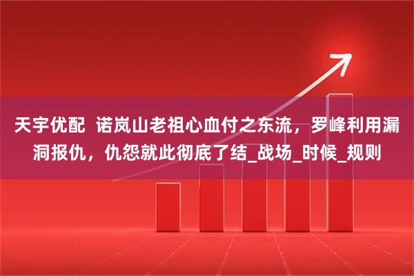 天宇优配  诺岚山老祖心血付之东流，罗峰利用漏洞报仇，仇怨就此彻底了结_战场_时候_规则