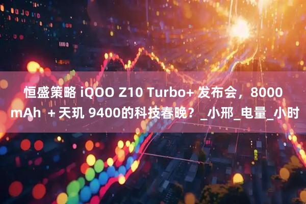 恒盛策略 iQOO Z10 Turbo+ 发布会，8000 mAh ＋天玑 9400的科技春晚？_小邢_电量_小时