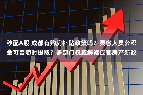 秒配A股 成都有购房补贴政策吗？灵缴人员公积金可否随时提取？多部门权威解读成都房产新政