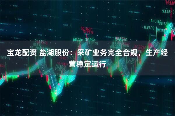 宝龙配资 盐湖股份：采矿业务完全合规，生产经营稳定运行