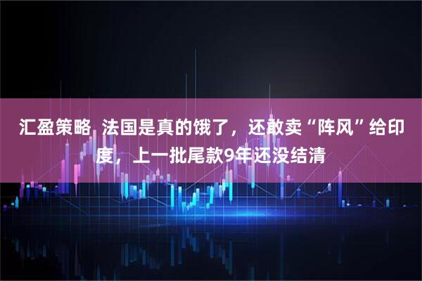 汇盈策略  法国是真的饿了，还敢卖“阵风”给印度，上一批尾款9年还没结清