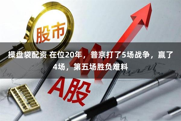 操盘袋配资 在位20年，普京打了5场战争，赢了4场，第五场胜负难料