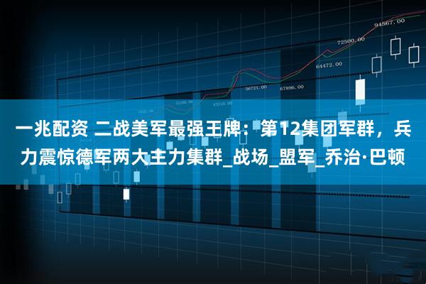 一兆配资 二战美军最强王牌：第12集团军群，兵力震惊德军两大主力集群_战场_盟军_乔治·巴顿