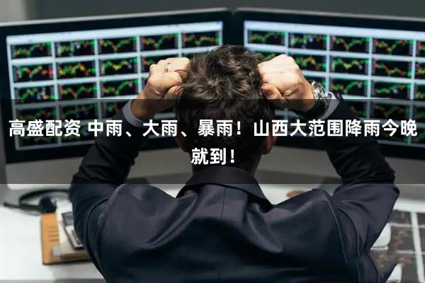 高盛配资 中雨、大雨、暴雨！山西大范围降雨今晚就到！