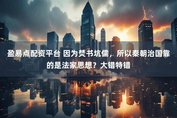 盈易点配资平台 因为焚书坑儒，所以秦朝治国靠的是法家思想？大错特错
