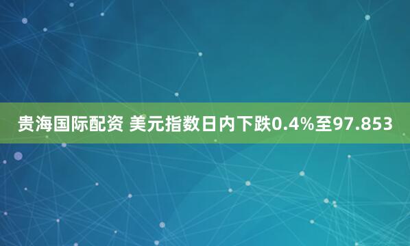 贵海国际配资 美元指数日内下跌0.4%至97.853