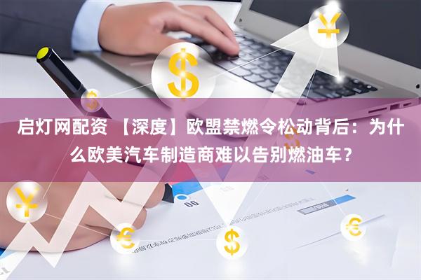 启灯网配资 【深度】欧盟禁燃令松动背后：为什么欧美汽车制造商难以告别燃油车？