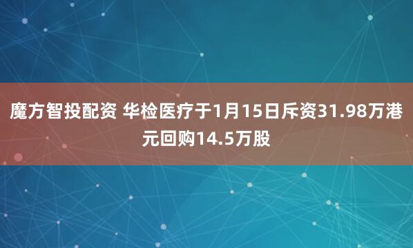 魔方智投配资 华检医疗于1月15日斥资31.98万港元回购14.5万股