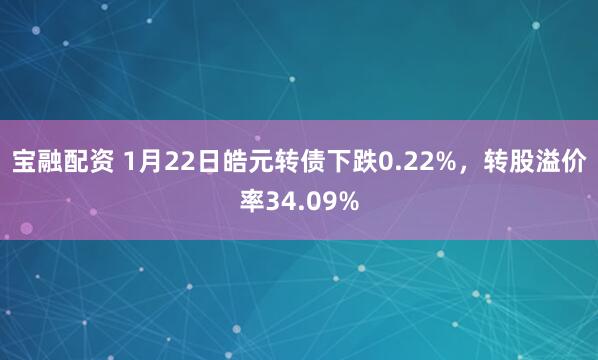 宝融配资 1月22日皓元转债下跌0.22%，转股溢价率34.09%