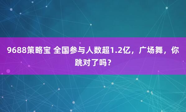 9688策略宝 全国参与人数超1.2亿，广场舞，你跳对了吗？