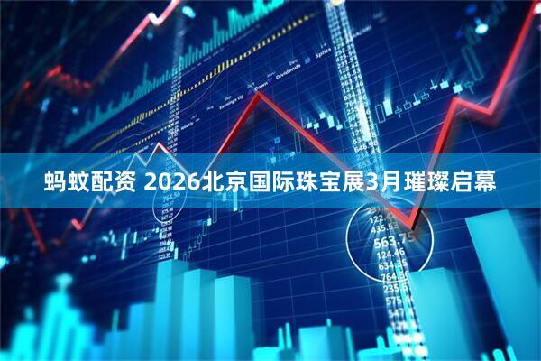 蚂蚊配资 2026北京国际珠宝展3月璀璨启幕