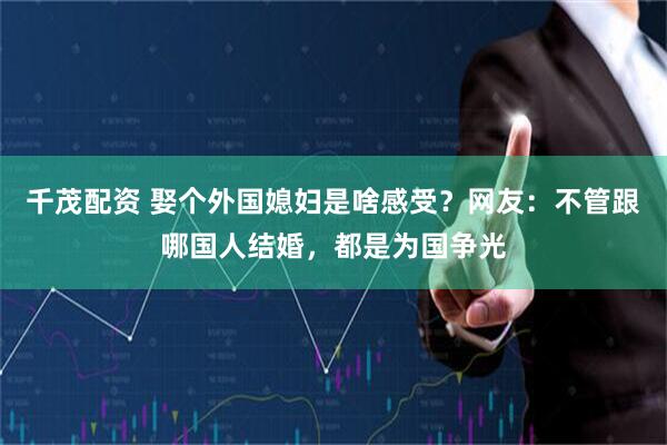 千茂配资 娶个外国媳妇是啥感受？网友：不管跟哪国人结婚，都是为国争光