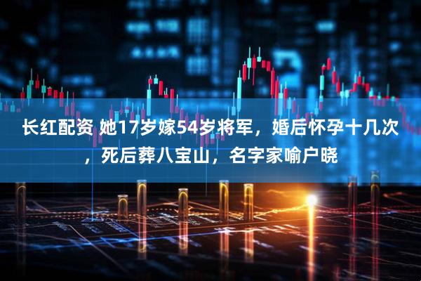 长红配资 她17岁嫁54岁将军，婚后怀孕十几次，死后葬八宝山，名字家喻户晓