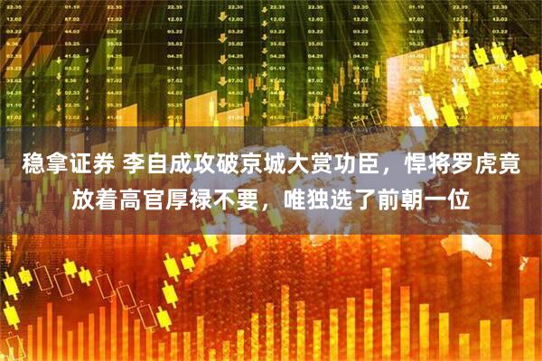 稳拿证券 李自成攻破京城大赏功臣，悍将罗虎竟放着高官厚禄不要，唯独选了前朝一位