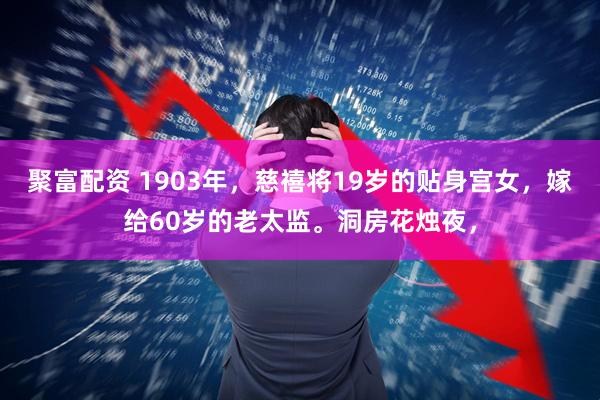 聚富配资 1903年，慈禧将19岁的贴身宫女，嫁给60岁的老太监。洞房花烛夜，