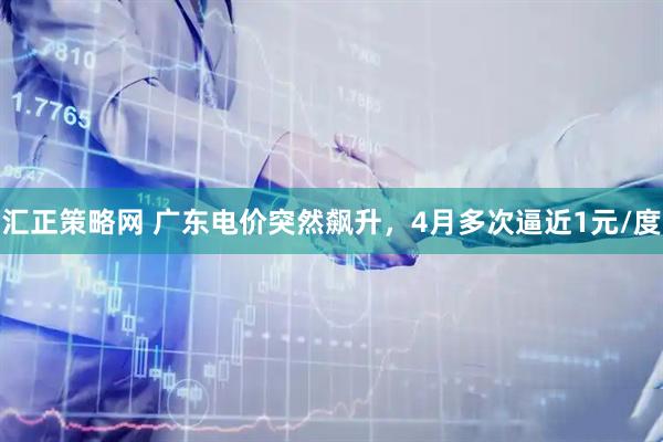 汇正策略网 广东电价突然飙升，4月多次逼近1元/度