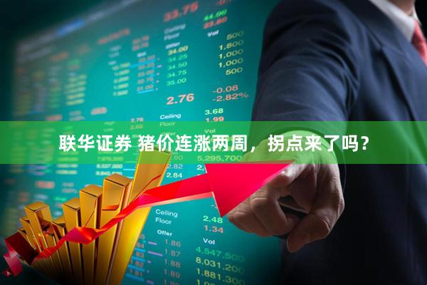 联华证券 猪价连涨两周，拐点来了吗？